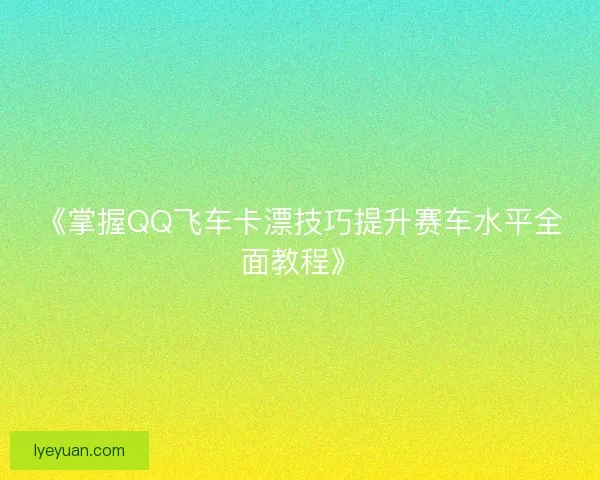 《掌握QQ飞车卡漂技巧提升赛车水平全面教程》