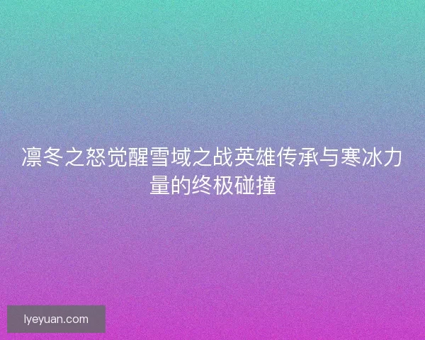 凛冬之怒觉醒雪域之战英雄传承与寒冰力量的终极碰撞