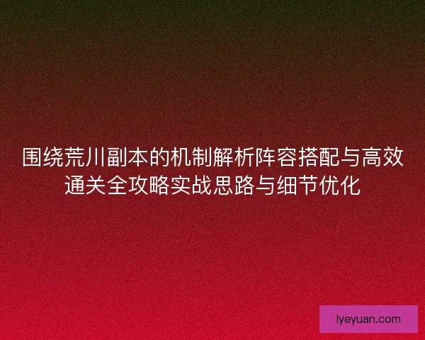 围绕荒川副本的机制解析阵容搭配与高效通关全攻略实战思路与细节优化