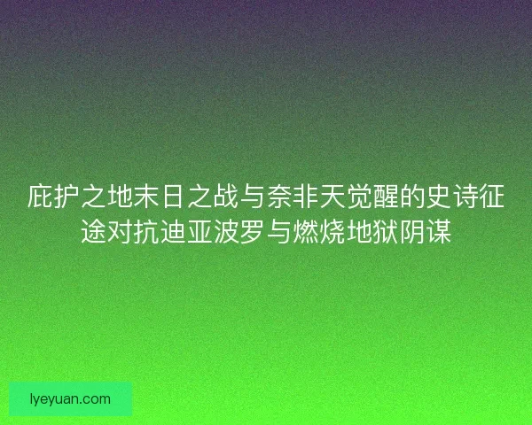庇护之地末日之战与奈非天觉醒的史诗征途对抗迪亚波罗与燃烧地狱阴谋