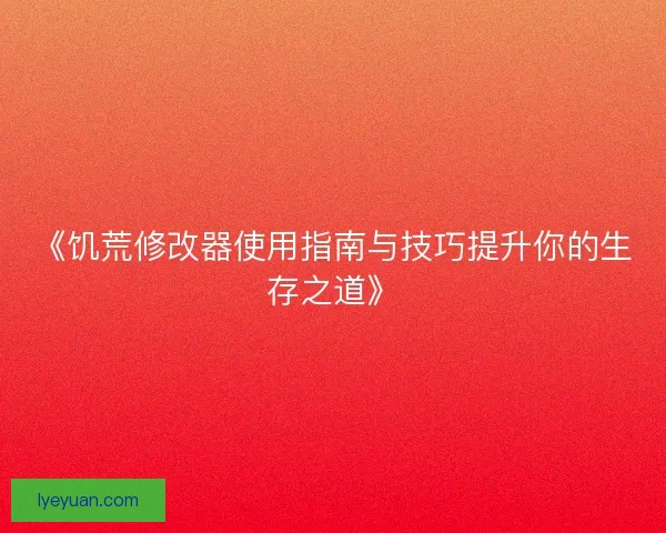 《饥荒修改器使用指南与技巧提升你的生存之道》